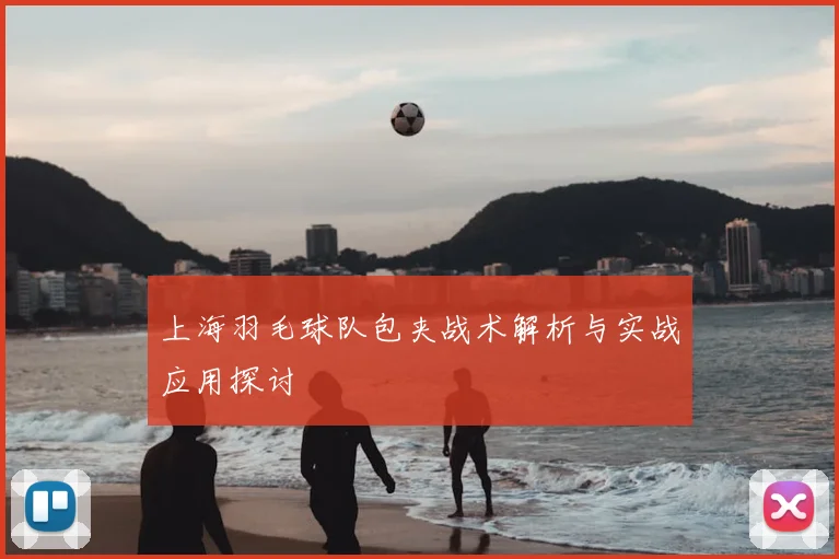 上海羽毛球队包夹战术解析与实战应用探讨