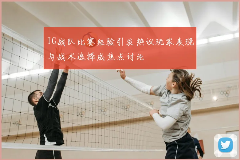 IG战队比赛经验引发热议玩家表现与战术选择成焦点讨论