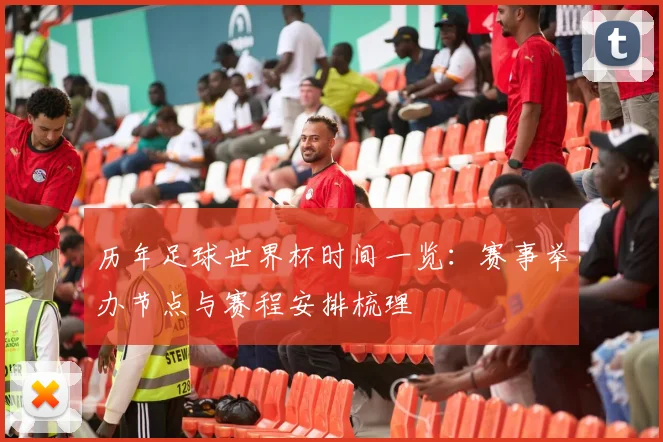历年足球世界杯时间一览：赛事举办节点与赛程安排梳理