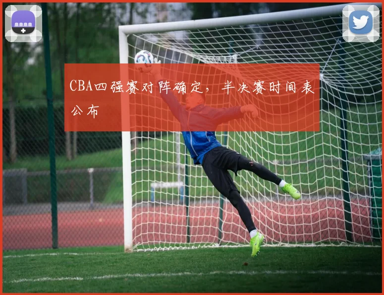 CBA四强赛对阵确定，半决赛时间表公布