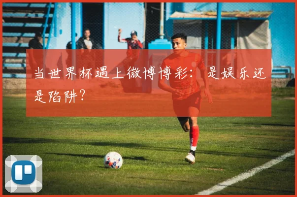 当世界杯遇上微博博彩：是娱乐还是陷阱？