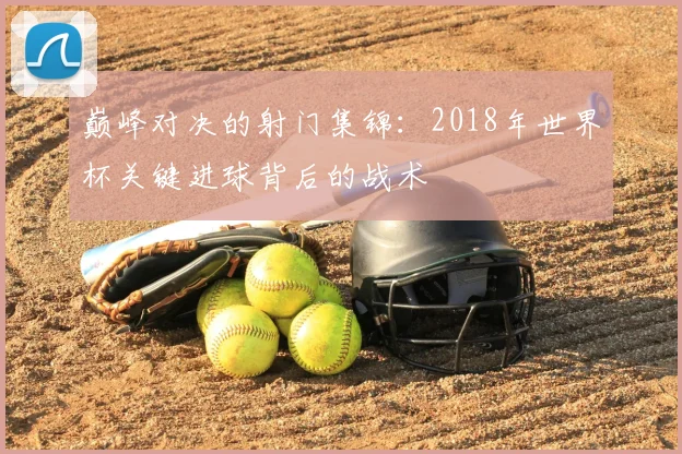 巅峰对决的射门集锦：2018年世界杯关键进球背后的战术