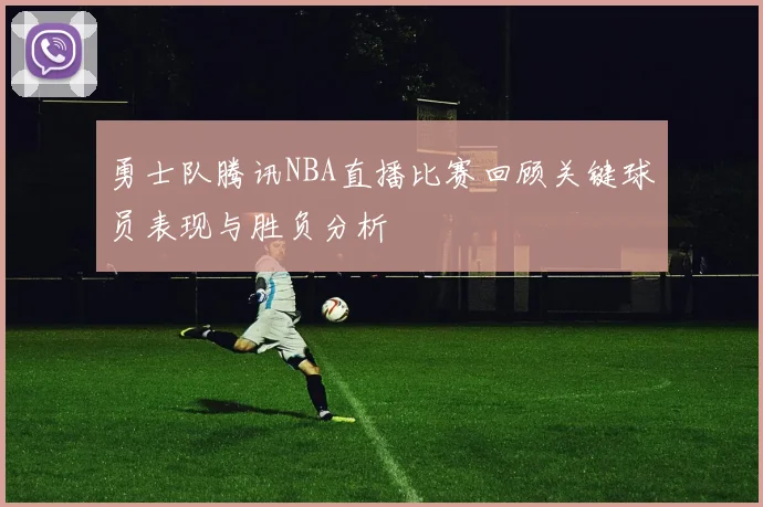 勇士队腾讯NBA直播比赛回顾关键球员表现与胜负分析