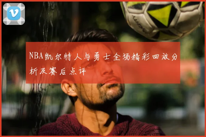 NBA凯尔特人与勇士全场精彩回放分析及赛后点评