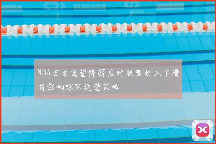NBA百名高管降薪应对联盟收入下滑将影响球队运营策略