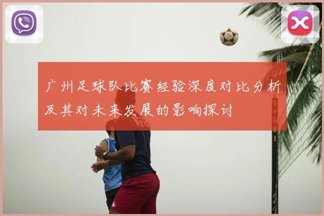 广州足球队比赛经验深度对比分析及其对未来发展的影响探讨