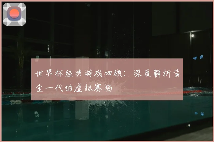 世界杯经典游戏回顾：深度解析黄金一代的虚拟赛场