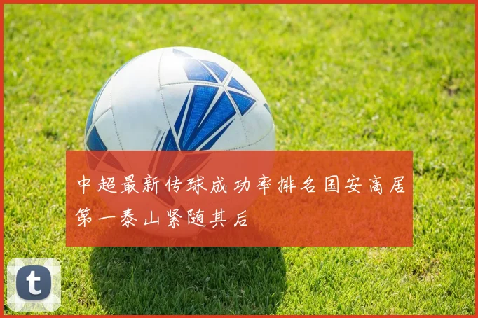 中超最新传球成功率排名国安高居第一泰山紧随其后