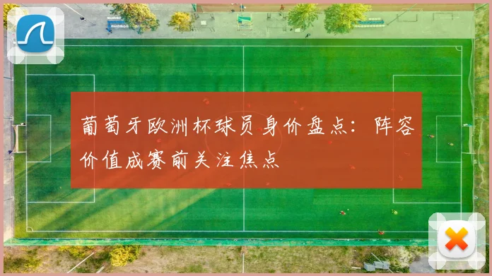 葡萄牙欧洲杯球员身价盘点：阵容价值成赛前关注焦点