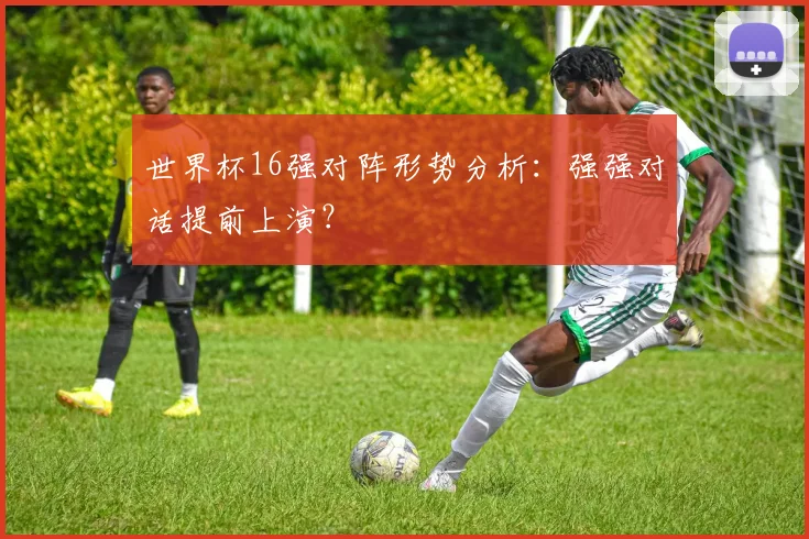 世界杯16强对阵形势分析：强强对话提前上演？