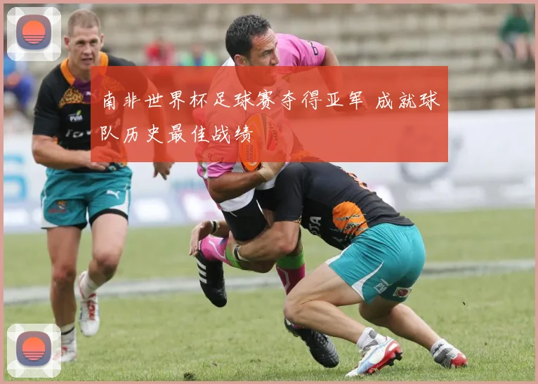 南非世界杯足球赛夺得亚军 成就球队历史最佳战绩