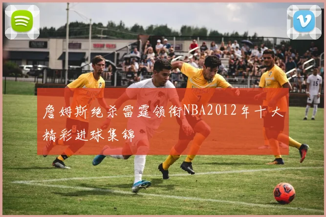 詹姆斯绝杀雷霆领衔NBA2012年十大精彩进球集锦