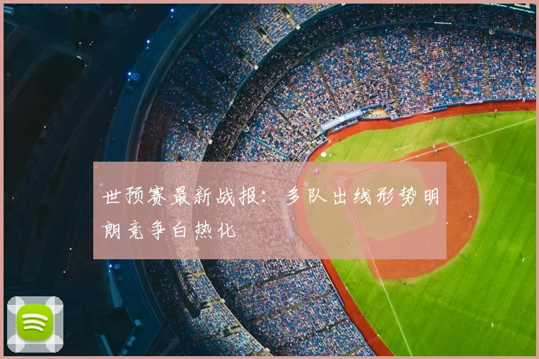 世预赛最新战报：多队出线形势明朗竞争白热化