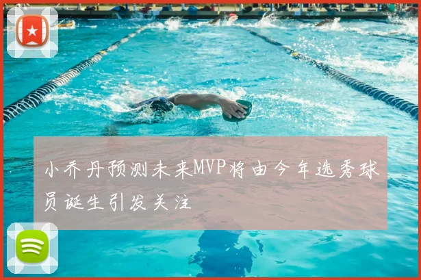 小乔丹预测未来MVP将由今年选秀球员诞生引发关注