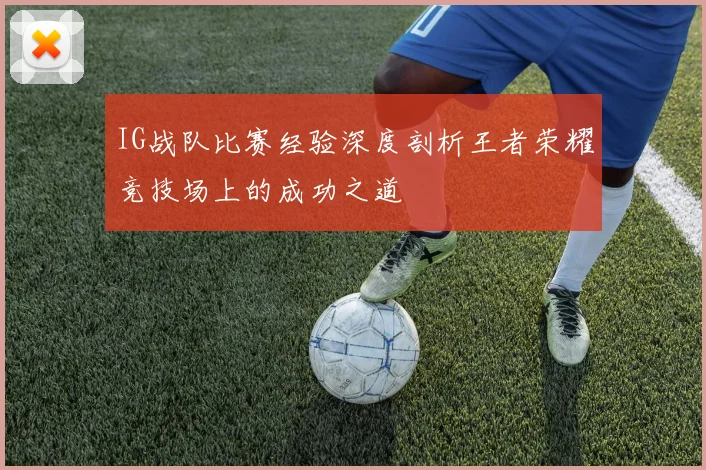 IG战队比赛经验深度剖析王者荣耀竞技场上的成功之道