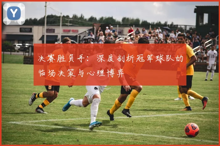 决赛胜负手：深度剖析冠军球队的临场决策与心理博弈