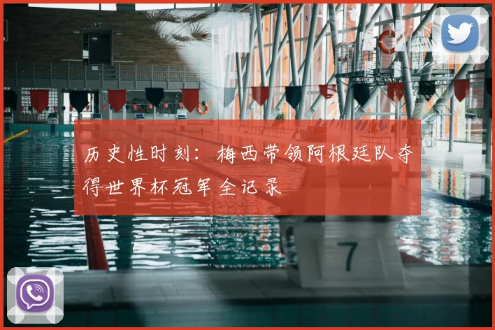 历史性时刻：梅西带领阿根廷队夺得世界杯冠军全记录