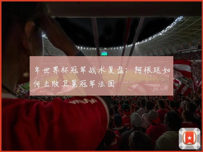 年世界杯冠军战术复盘：阿根廷如何击败卫冕冠军法国