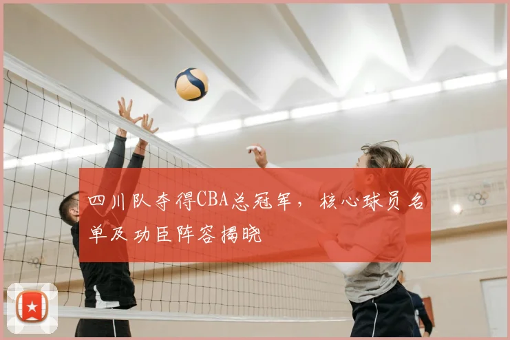 四川队夺得CBA总冠军，核心球员名单及功臣阵容揭晓