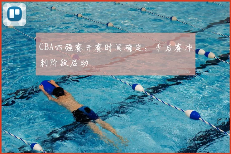 CBA四强赛开赛时间确定，季后赛冲刺阶段启动