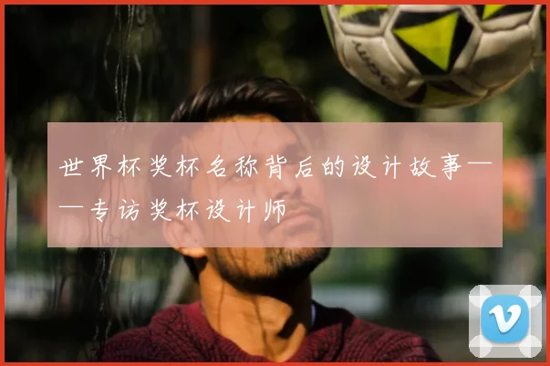 世界杯奖杯名称背后的设计故事——专访奖杯设计师