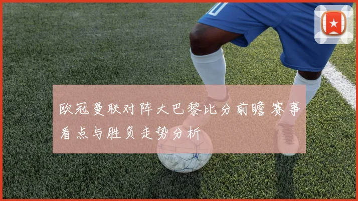 欧冠曼联对阵大巴黎比分前瞻 赛事看点与胜负走势分析