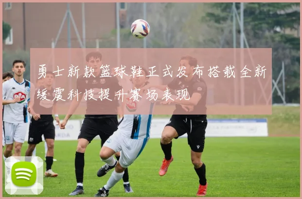 勇士新款篮球鞋正式发布搭载全新缓震科技提升赛场表现