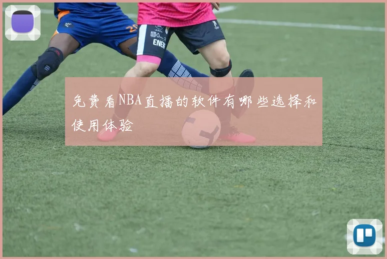 免费看NBA直播的软件有哪些选择和使用体验