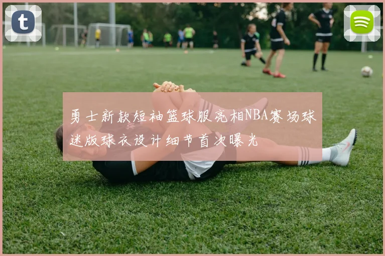 勇士新款短袖篮球服亮相NBA赛场球迷版球衣设计细节首次曝光