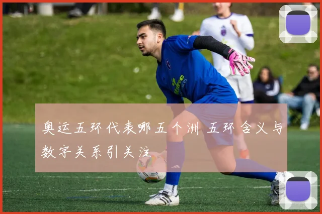 奥运五环代表哪五个洲 五环含义与数字关系引关注