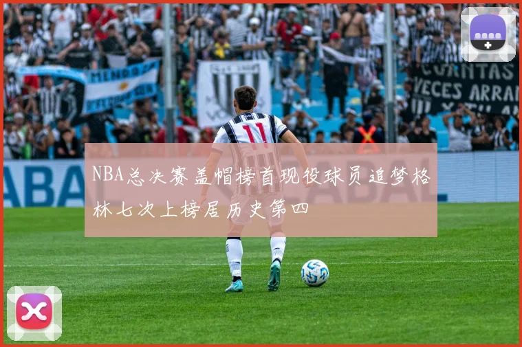 NBA总决赛盖帽榜首现役球员追梦格林七次上榜居历史第四