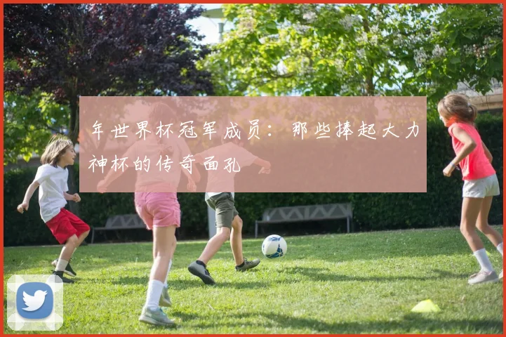 年世界杯冠军成员：那些捧起大力神杯的传奇面孔