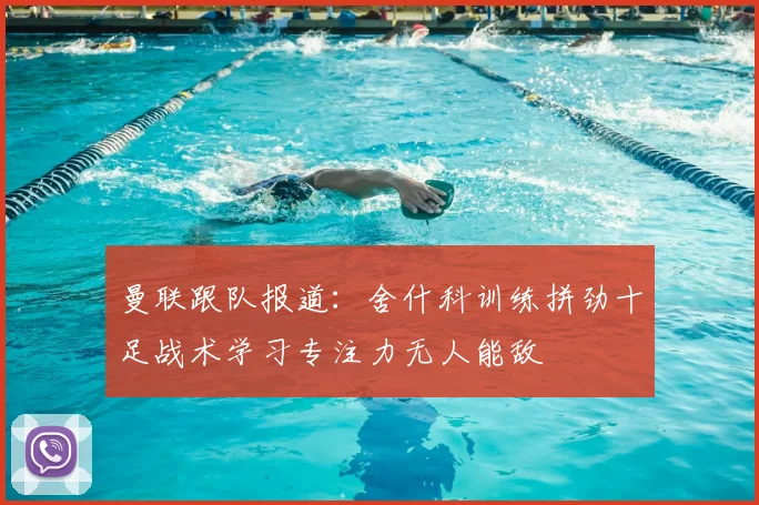 曼联跟队报道：舍什科训练拼劲十足战术学习专注力无人能敌
