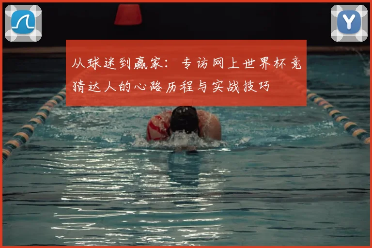 从球迷到赢家：专访网上世界杯竞猜达人的心路历程与实战技巧