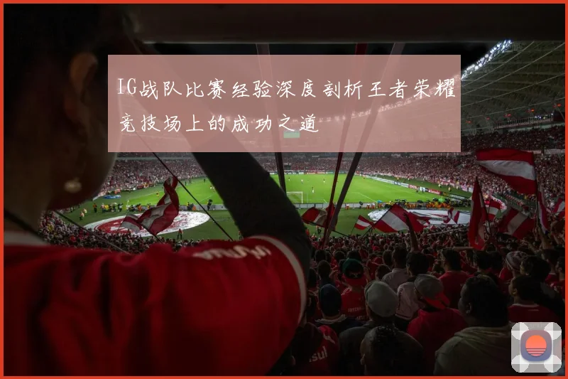 IG战队比赛经验深度剖析王者荣耀竞技场上的成功之道
