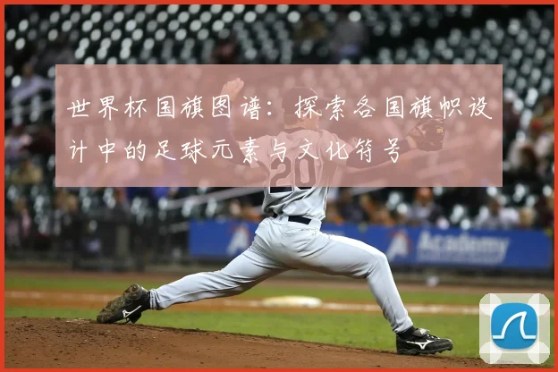 世界杯国旗图谱：探索各国旗帜设计中的足球元素与文化符号