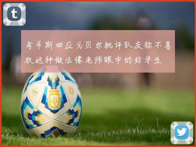考辛斯回应戈贝尔批评队友称不喜欢这种做法像老师眼中的好学生