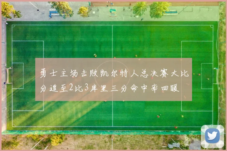 勇士主场击败凯尔特人总决赛大比分追至2比3库里三分命中率回暖