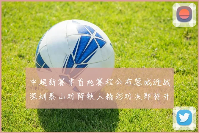 中超新赛季首轮赛程公布蓉城迎战深圳泰山对阵铁人精彩对决即将开启