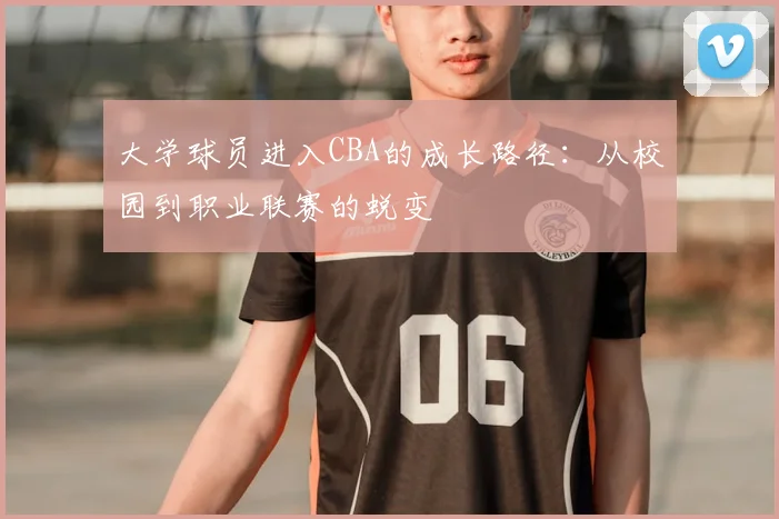 大学球员进入CBA的成长路径：从校园到职业联赛的蜕变