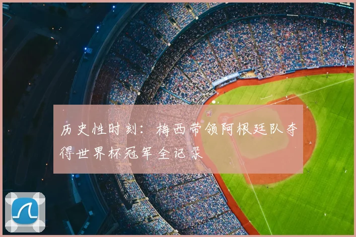 历史性时刻：梅西带领阿根廷队夺得世界杯冠军全记录