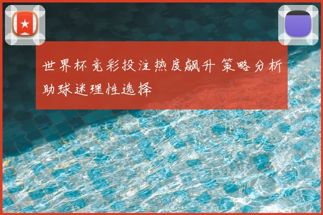 世界杯竞彩投注热度飙升 策略分析助球迷理性选择