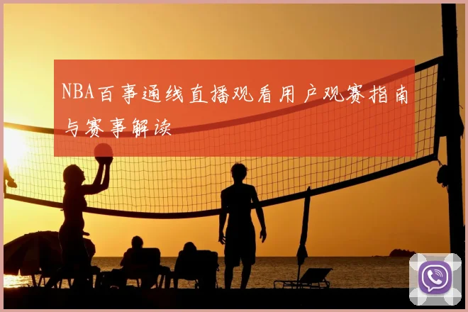 NBA百事通线直播观看用户观赛指南与赛事解读