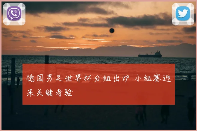 德国男足世界杯分组出炉 小组赛迎来关键考验