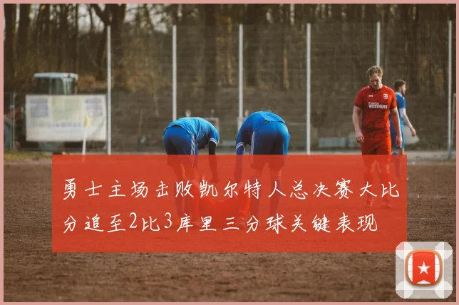 勇士主场击败凯尔特人总决赛大比分追至2比3库里三分球关键表现