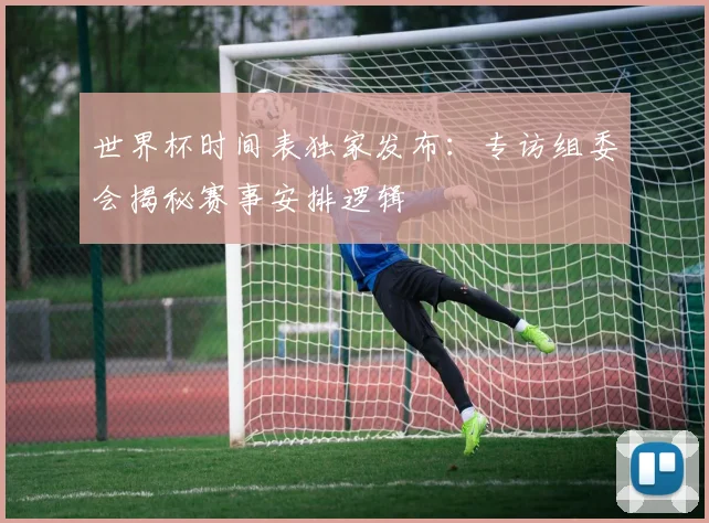 世界杯时间表独家发布：专访组委会揭秘赛事安排逻辑