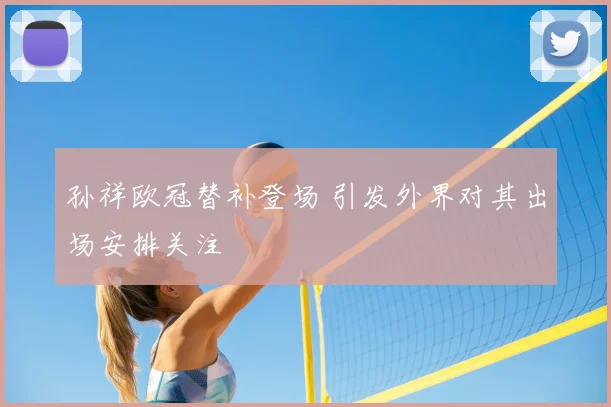 孙祥欧冠替补登场 引发外界对其出场安排关注
