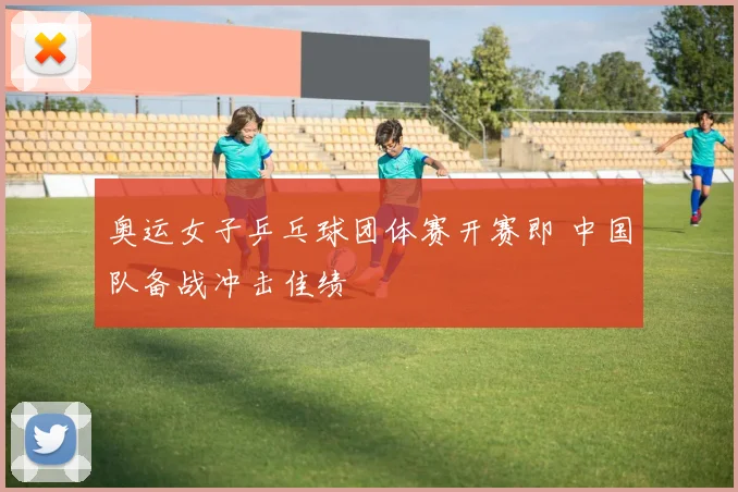 奥运女子乒乓球团体赛开赛即 中国队备战冲击佳绩
