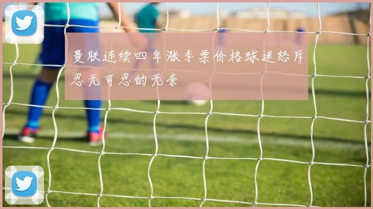 曼联连续四年涨季票价格球迷怒斥忍无可忍的无奈